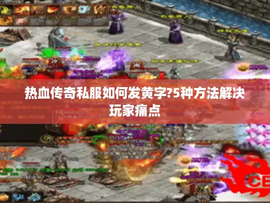 热血传奇私服如何发黄字?5种方法解决玩家痛点