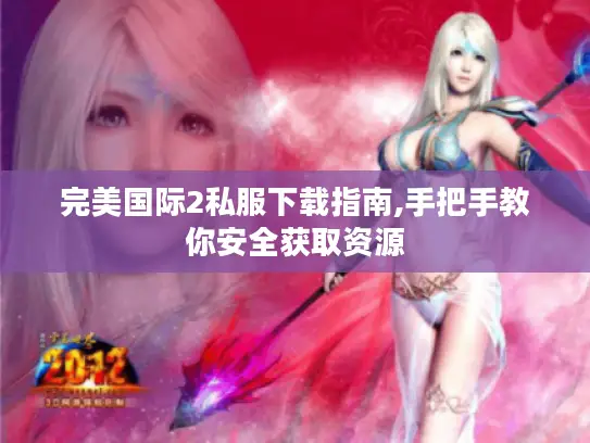 完美国际2私服下载指南,手把手教你安全获取资源