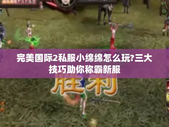 完美国际2私服小绵绵怎么玩?三大技巧助你称霸新服 完美国际2私服小绵绵怎么玩?三大技巧助你称霸新服