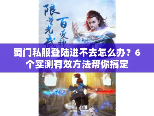 蜀门私服登陆进不去怎么办？6个实测有效方法帮你搞定