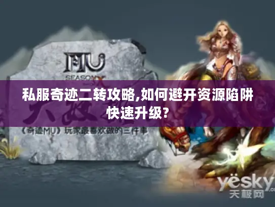 私服奇迹二转攻略,如何避开资源陷阱快速升级? 私服奇迹二转攻略,如何避开资源陷阱快速升级?
