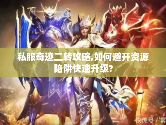 私服奇迹二转攻略,如何避开资源陷阱快速升级? 私服奇迹二转攻略,如何避开资源陷阱快速升级?