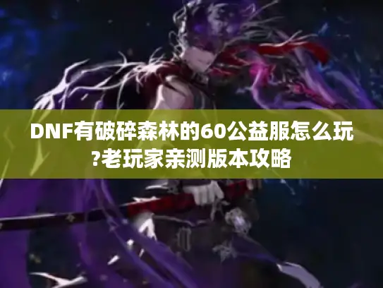 DNF有破碎森林的60公益服怎么玩?老玩家亲测版本攻略 DNF有破碎森林的60公益服怎么玩?老玩家亲测版本攻略