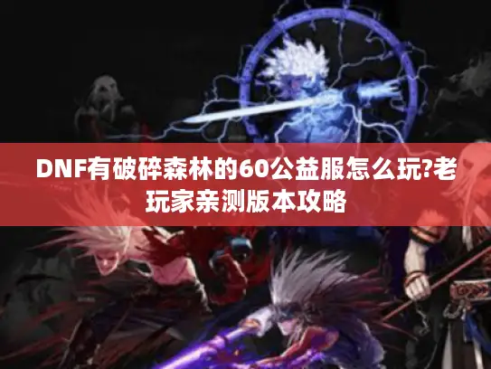 DNF有破碎森林的60公益服怎么玩?老玩家亲测版本攻略 DNF有破碎森林的60公益服怎么玩?老玩家亲测版本攻略
