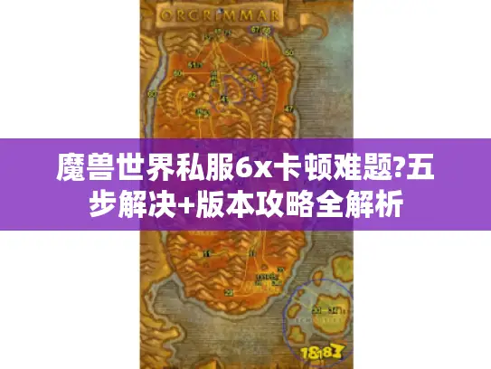 魔兽世界私服6x卡顿难题?五步解决+版本攻略全解析 魔兽世界私服6x卡顿难题?五步解决+版本攻略全解析