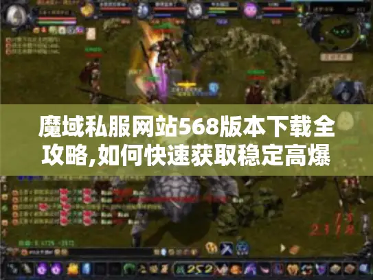 魔域私服网站568版本下载全攻略,如何快速获取稳定高爆率端? 魔域私服网站568版本下载全攻略,如何快速获取稳定高爆率端?