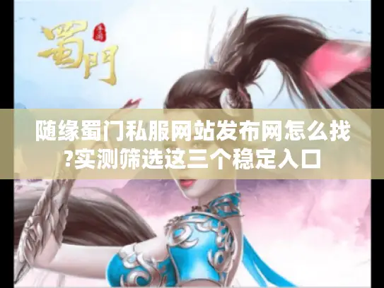 随缘蜀门私服网站发布网怎么找?实测筛选这三个稳定入口 随缘蜀门私服网站发布网怎么找?实测筛选这三个稳定入口