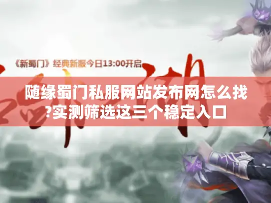 随缘蜀门私服网站发布网怎么找?实测筛选这三个稳定入口 随缘蜀门私服网站发布网怎么找?实测筛选这三个稳定入口