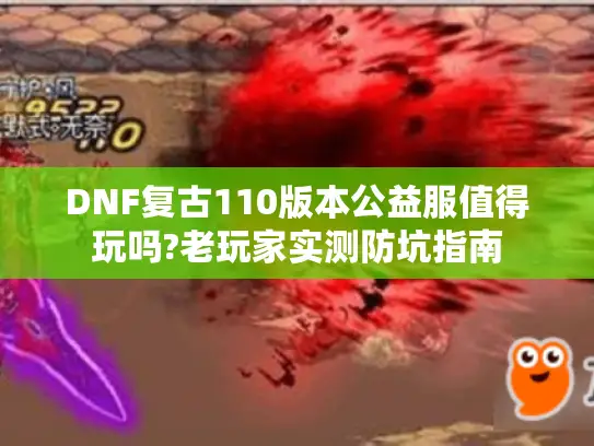 DNF复古110版本公益服值得玩吗?老玩家实测防坑指南 DNF复古110版本公益服值得玩吗?老玩家实测防坑指南
