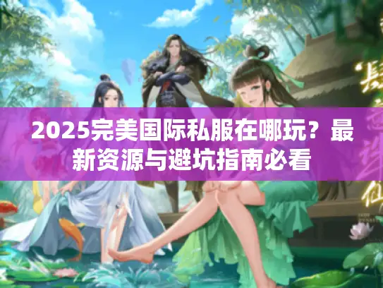 2025完美国际私服在哪玩？最新资源与避坑指南必看