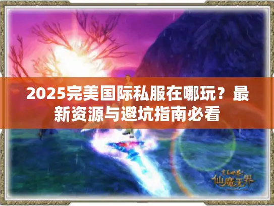 2025完美国际私服在哪玩？最新资源与避坑指南必看