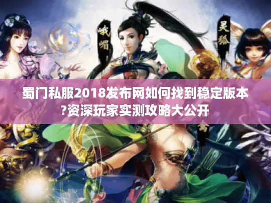 蜀门私服2018发布网如何找到稳定版本?资深玩家实测攻略大公开 蜀门私服2018发布网如何找到稳定版本?资深玩家实测攻略大公开