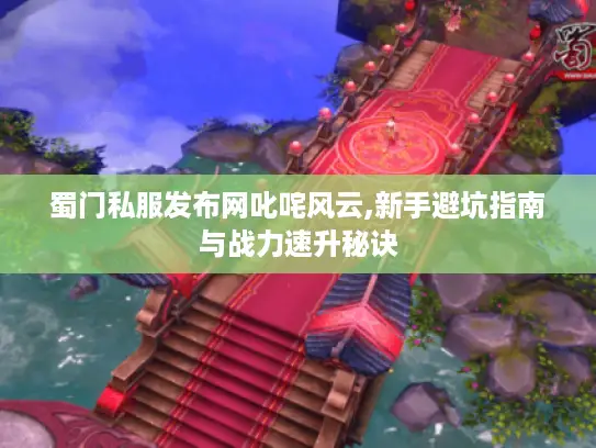 蜀门私服发布网叱咤风云,新手避坑指南与战力速升秘诀