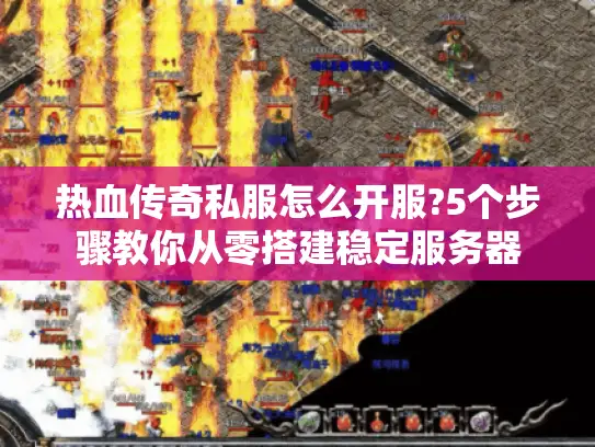 热血传奇私服怎么开服?5个步骤教你从零搭建稳定服务器 热血传奇私服怎么开服?5个步骤教你从零搭建稳定服务器