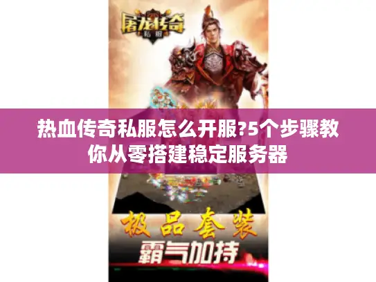 热血传奇私服怎么开服?5个步骤教你从零搭建稳定服务器 热血传奇私服怎么开服?5个步骤教你从零搭建稳定服务器