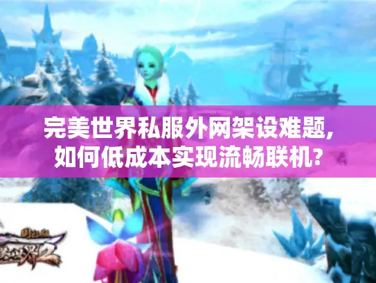 完美世界私服外网架设难题,如何低成本实现流畅联机?