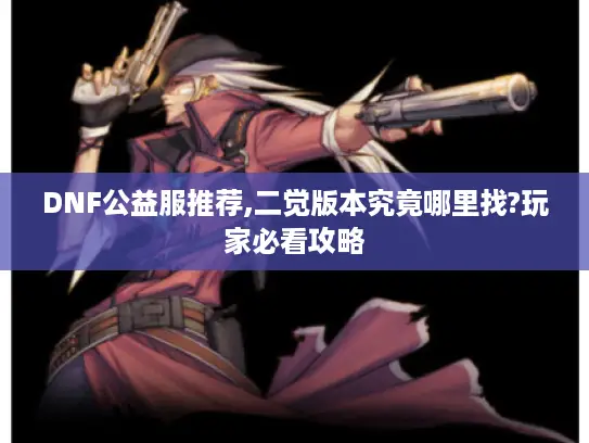 DNF公益服推荐,二觉版本究竟哪里找?玩家必看攻略