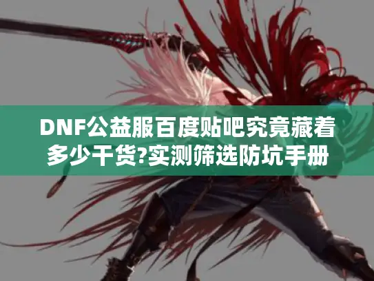 DNF公益服百度贴吧究竟藏着多少干货?实测筛选防坑手册