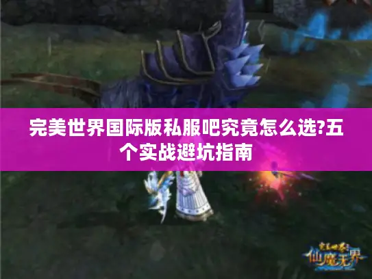 完美世界国际版私服吧究竟怎么选?五个实战避坑指南