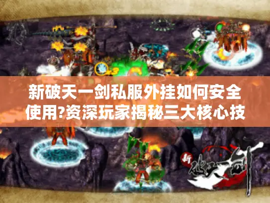 新破天一剑私服外挂如何安全使用?资深玩家揭秘三大核心技巧 新破天一剑私服外挂如何安全使用?资深玩家揭秘三大核心技巧