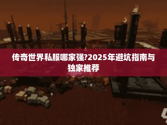 传奇世界私服哪家强?2025年避坑指南与独家推荐