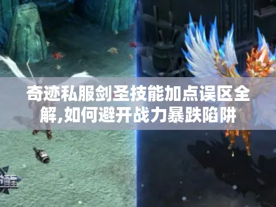 奇迹私服剑圣技能加点误区全解,如何避开战力暴跌陷阱 奇迹私服剑圣技能加点误区全解,如何避开战力暴跌陷阱
