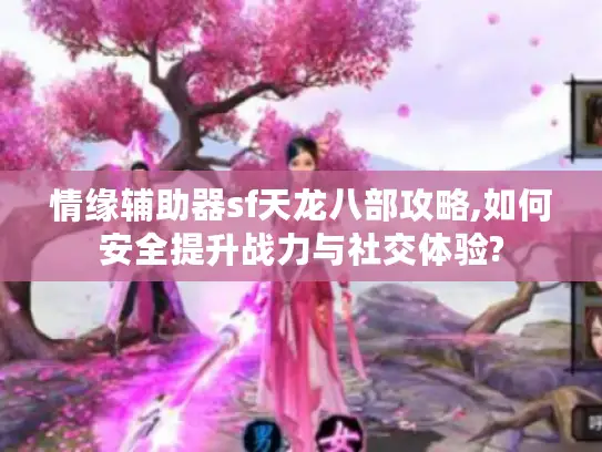 情缘辅助器sf天龙八部攻略,如何安全提升战力与社交体验?