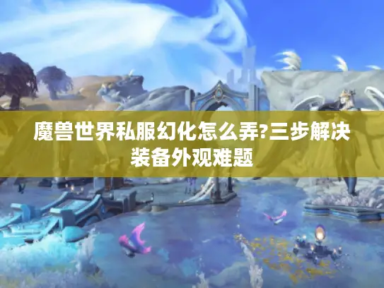 魔兽世界私服幻化怎么弄?三步解决装备外观难题