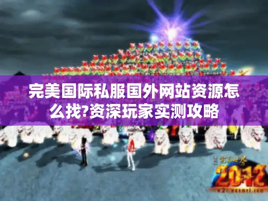 完美国际私服国外网站资源怎么找?资深玩家实测攻略 完美国际私服国外网站资源怎么找?资深玩家实测攻略