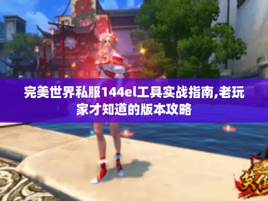 完美世界私服144el工具实战指南,老玩家才知道的版本攻略