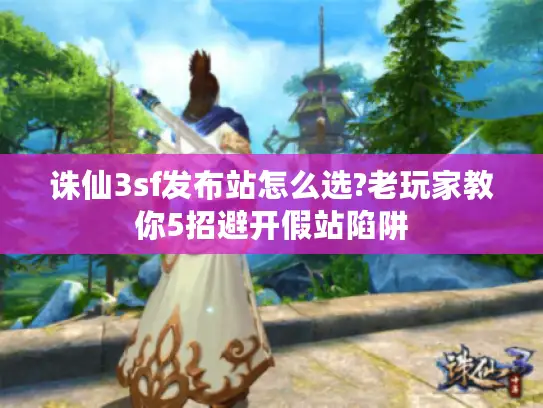 诛仙3sf发布站怎么选?老玩家教你5招避开假站陷阱 诛仙3sf发布站怎么选?老玩家教你5招避开假站陷阱