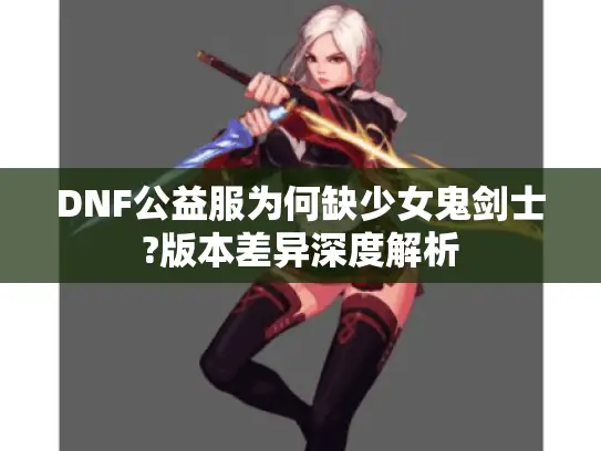 DNF公益服为何缺少女鬼剑士?版本差异深度解析