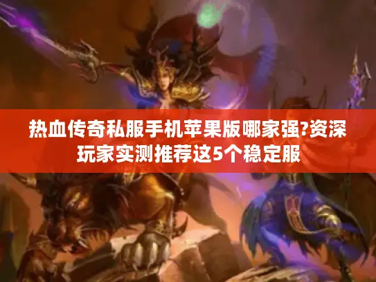 热血传奇私服手机苹果版哪家强?资深玩家实测推荐这5个稳定服