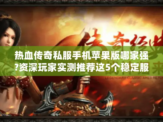 热血传奇私服手机苹果版哪家强?资深玩家实测推荐这5个稳定服