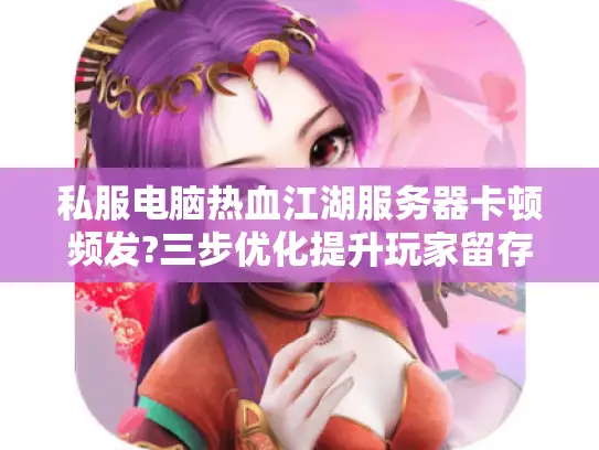 私服电脑热血江湖服务器卡顿频发?三步优化提升玩家留存率 私服电脑热血江湖服务器卡顿频发?三步优化提升玩家留存率