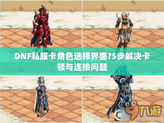 DNF私服卡角色选择界面?5步解决卡顿与连接问题