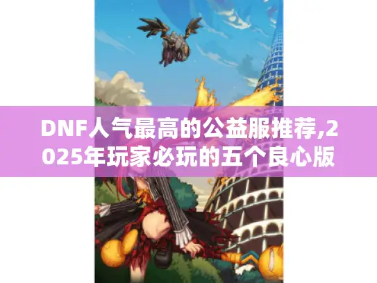 DNF人气最高的公益服推荐,2025年玩家必玩的五个良心版本 DNF人气最高的公益服推荐,2025年玩家必玩的五个良心版本