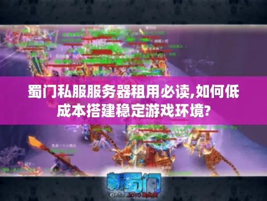蜀门私服服务器租用必读,如何低成本搭建稳定游戏环境?
