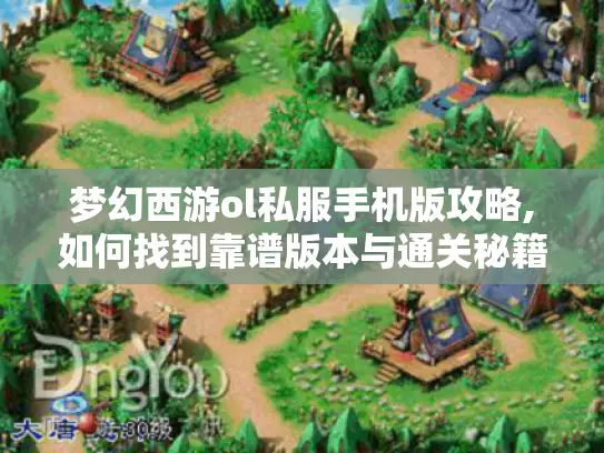 梦幻西游ol私服手机版攻略,如何找到靠谱版本与通关秘籍? 梦幻西游ol私服手机版攻略,如何找到靠谱版本与通关秘籍?