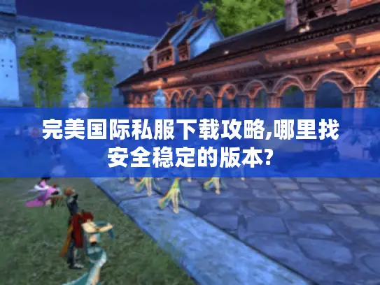 完美国际私服下载攻略,哪里找安全稳定的版本?