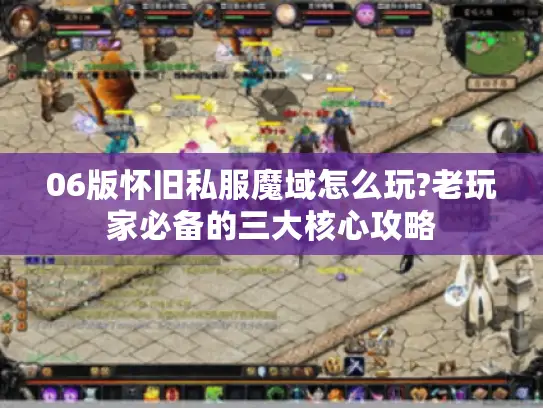 06版怀旧私服魔域怎么玩?老玩家必备的三大核心攻略