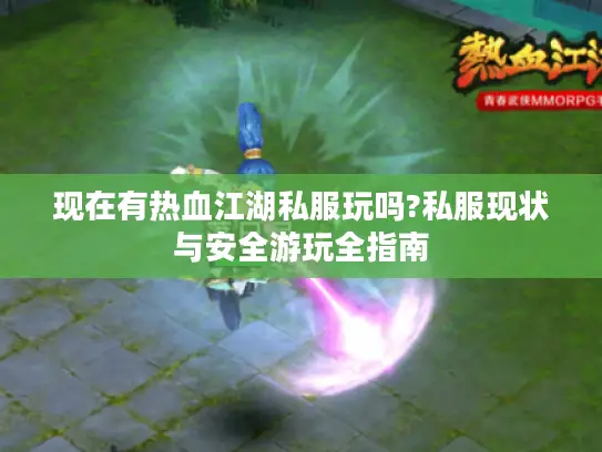 现在有热血江湖私服玩吗?私服现状与安全游玩全指南 现在有热血江湖私服玩吗?私服现状与安全游玩全指南