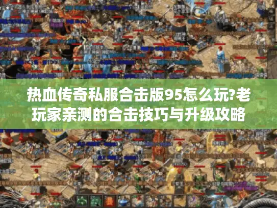 热血传奇私服合击版95怎么玩?老玩家亲测的合击技巧与升级攻略