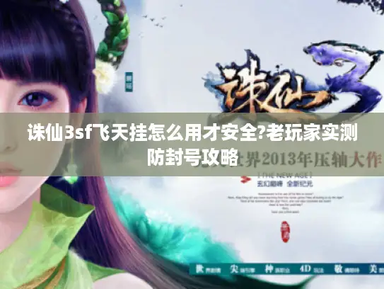 诛仙3sf飞天挂怎么用才安全?老玩家实测防封号攻略 诛仙3sf飞天挂怎么用才安全?老玩家实测防封号攻略
