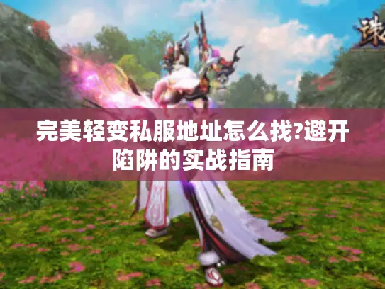 完美轻变私服地址怎么找?避开陷阱的实战指南 完美轻变私服地址怎么找?避开陷阱的实战指南