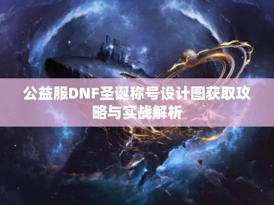 公益服DNF圣诞称号设计图获取攻略与实战解析