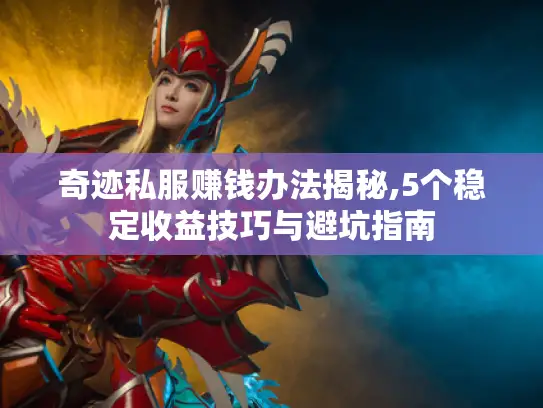 奇迹私服赚钱办法揭秘,5个稳定收益技巧与避坑指南 奇迹私服赚钱办法揭秘,5个稳定收益技巧与避坑指南