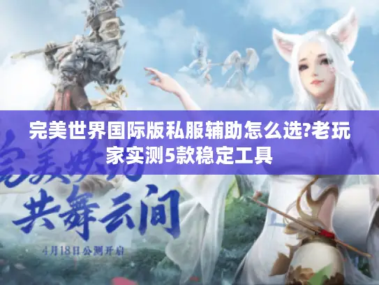 完美世界国际版私服辅助怎么选?老玩家实测5款稳定工具 完美世界国际版私服辅助怎么选?老玩家实测5款稳定工具