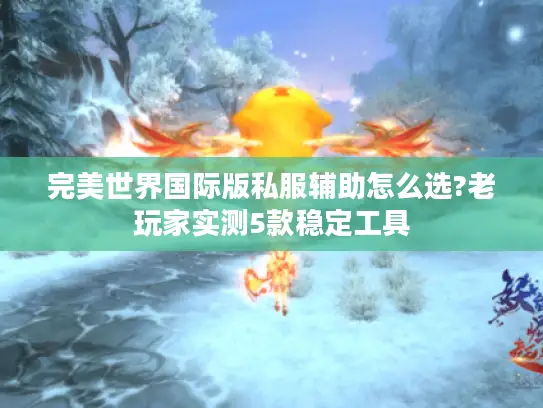 完美世界国际版私服辅助怎么选?老玩家实测5款稳定工具 完美世界国际版私服辅助怎么选?老玩家实测5款稳定工具
