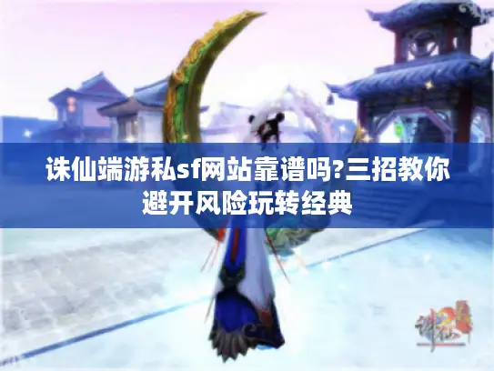 诛仙端游私sf网站靠谱吗?三招教你避开风险玩转经典 诛仙端游私sf网站靠谱吗?三招教你避开风险玩转经典